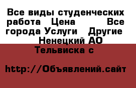 Все виды студенческих работа › Цена ­ 100 - Все города Услуги » Другие   . Ненецкий АО,Тельвиска с.